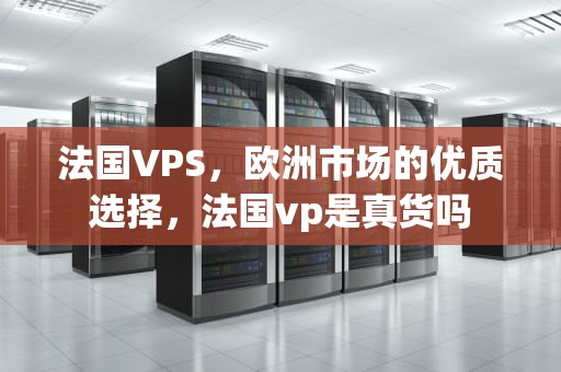 法国VPS，欧洲市场的优质选择，法国vp是真货吗