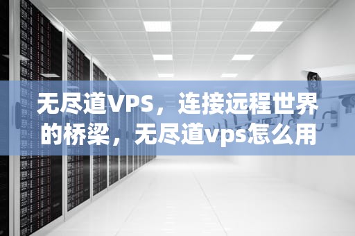 无尽道VPS，连接远程世界的桥梁，无尽道vps怎么用