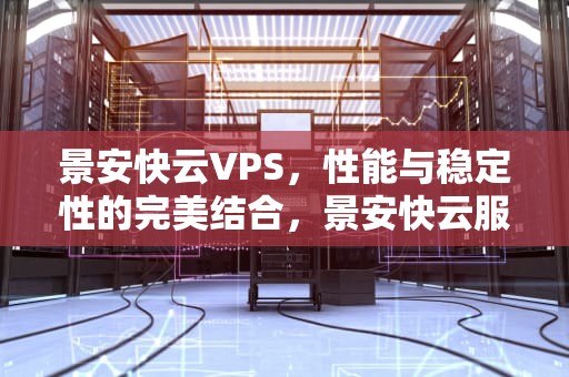 景安快云VPS，性能与稳定性的完美结合，景安快云服务器