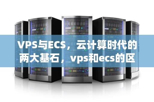VPS与ECS，云计算时代的两大基石，vps和ecs的区别