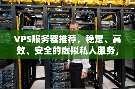 VPS服务器推荐，稳定、高效、安全的虚拟私人服务，vps主机服务器