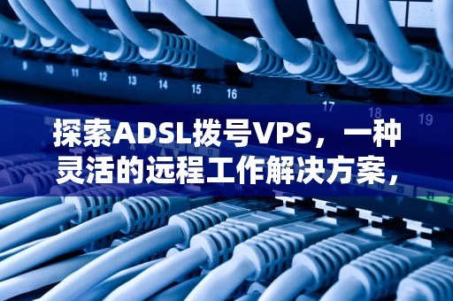 探索ADSL拨号VPS，一种灵活的远程工作解决方案，ADSL拨号和动态IP哪个好