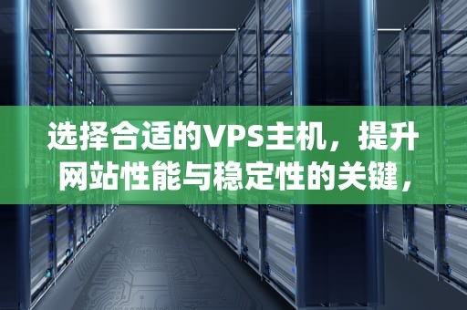 选择合适的VPS主机，提升网站性能与稳定性的关键，vps主机测评
