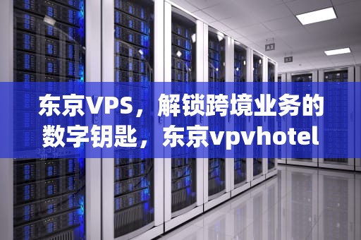 东京VPS，解锁跨境业务的数字钥匙，东京vpvhotel