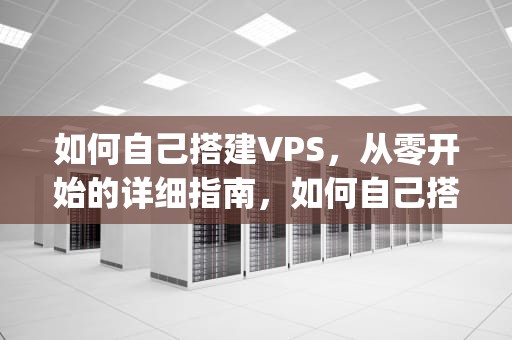 如何自己搭建VPS，从零开始的详细指南，如何自己搭建vps上外网