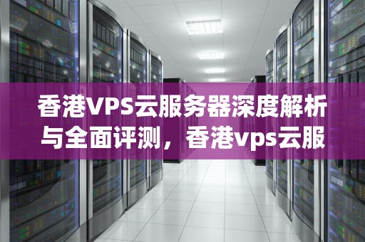 香港VPS云服务器深度解析与全面评测，香港vps云服务器价格