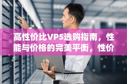 高性价比VPS选购指南，性能与价格的完美平衡，性价比高的vp