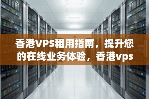 香港VPS租用指南，提升您的在线业务体验，香港vps租用国内