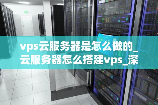 vps云服务器是怎么做的_云服务器怎么搭建vps_深入理解VPS云服务器的工作原理