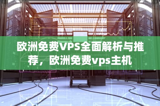 欧洲免费VPS全面解析与推荐，欧洲免费vps主机