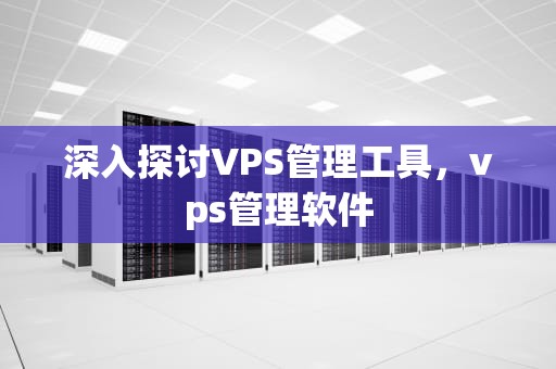 深入探讨VPS管理工具，vps管理软件