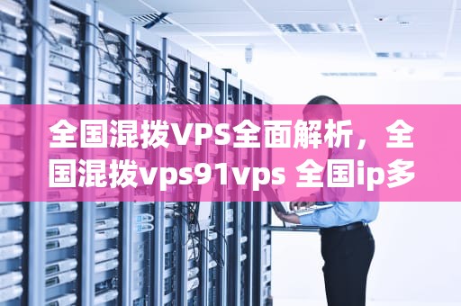 全国混拨VPS全面解析，全国混拨vps91vps 全国ip多