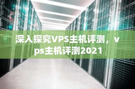 深入探究VPS主机评测，vps主机评测2021