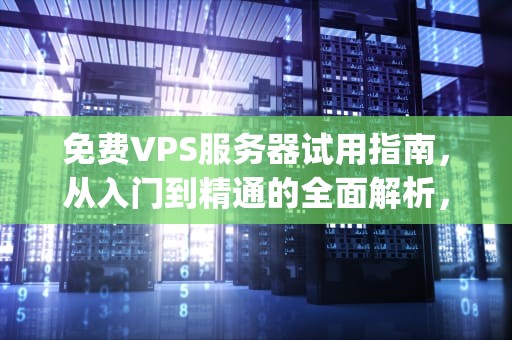 免费VPS服务器试用指南，从入门到精通的全面解析，vps主机 试用