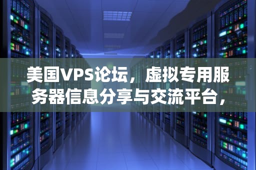 美国VPS论坛，虚拟专用服务器信息分享与交流平台，美国vps 论坛
