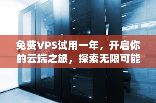 免费VPS试用一年，开启你的云端之旅，探索无限可能，免费vps试用一年极光