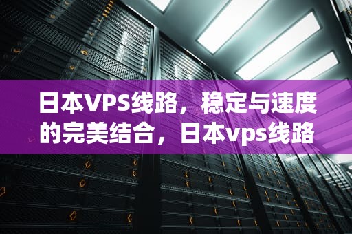 日本VPS线路，稳定与速度的完美结合，日本vps线路哪个好