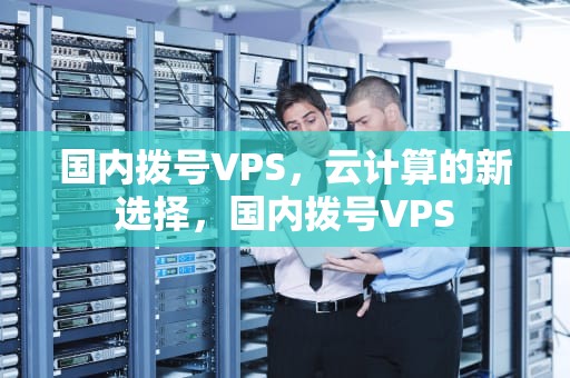 国内拨号VPS，云计算的新选择，国内拨号VPS