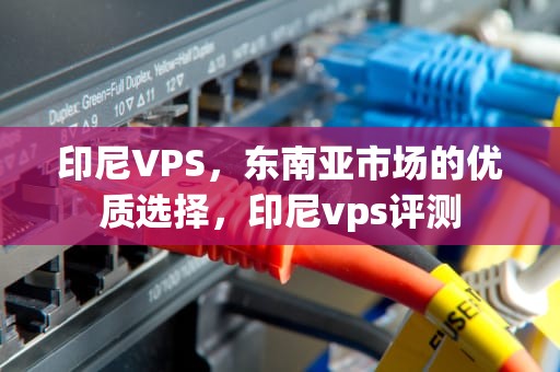 印尼VPS，东南亚市场的优质选择，印尼vps评测