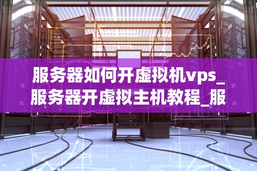 服务器如何开虚拟机vps_服务器开虚拟主机教程_服务器如何开虚拟机VPS