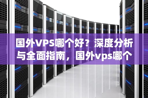 国外VPS哪个好？深度分析与全面指南，国外vps哪个好用