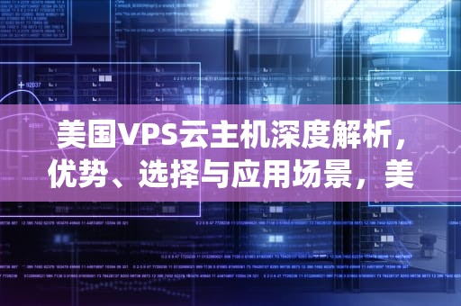 美国VPS云主机深度解析，优势、选择与应用场景，美国vps云主机租用