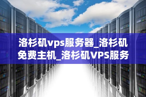 洛杉矶vps服务器_洛杉矶免费主机_洛杉矶VPS服务器的优势与应用