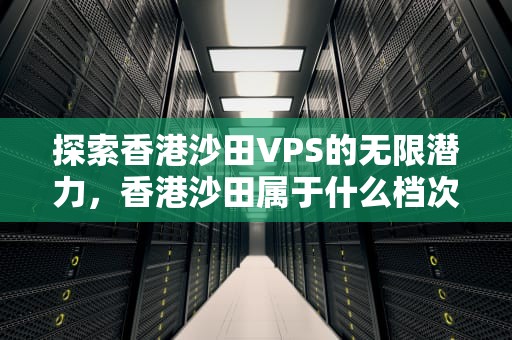 探索香港沙田VPS的无限潜力，香港沙田属于什么档次