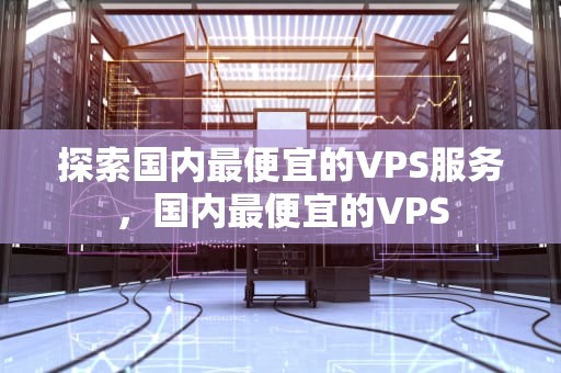 探索国内最便宜的VPS服务，国内最便宜的VPS