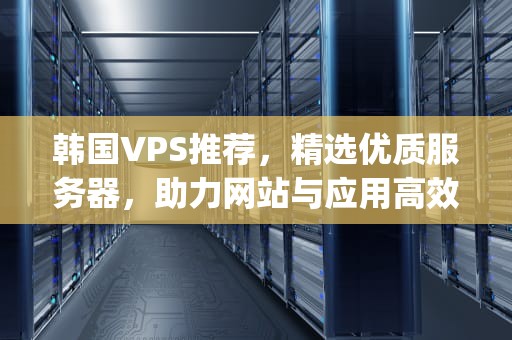 韩国VPS推荐，精选优质服务器，助力网站与应用高效运行，值得一用的韩国vps
