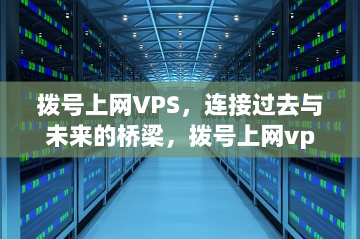 拨号上网VPS，连接过去与未来的桥梁，拨号上网vps91vps vpsip多