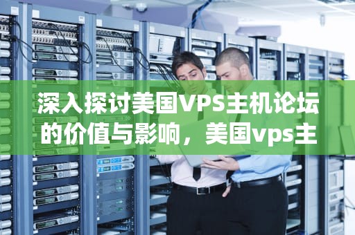 深入探讨美国VPS主机论坛的价值与影响，美国vps主机论坛官网