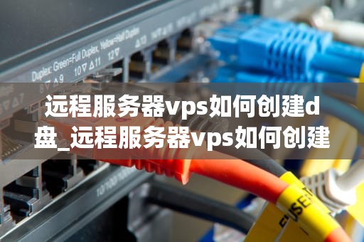 远程服务器vps如何创建d盘_远程服务器vps如何创建d盘文件夹_远程服务器VPS创建D盘的详细步骤