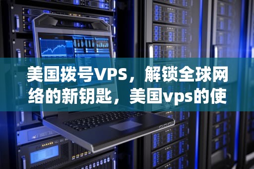 美国拨号VPS，解锁全球网络的新钥匙，美国vps的使用方法