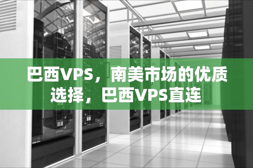 巴西VPS，南美市场的优质选择，巴西VPS直连