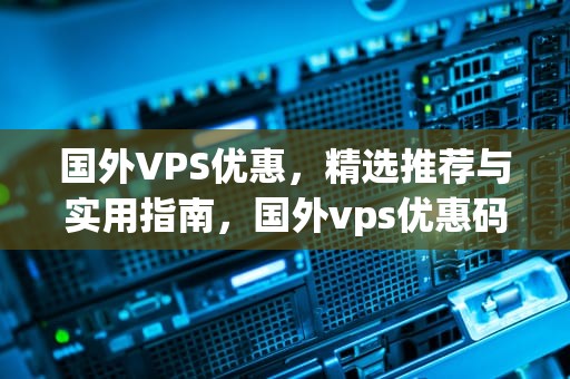 国外VPS优惠，精选推荐与实用指南，国外vps优惠码