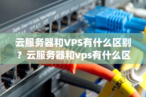 云服务器和VPS有什么区别？云服务器和vps有什么区别吗