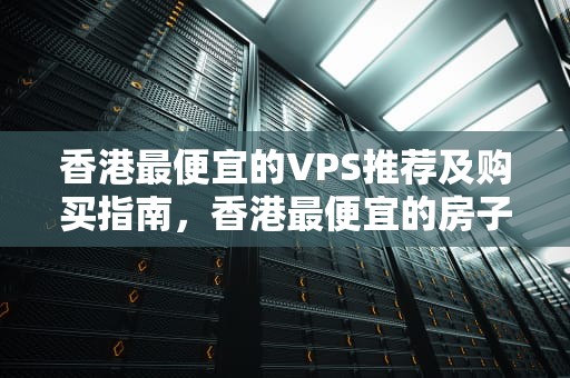 香港最便宜的VPS推荐及购买指南，香港最便宜的房子在哪多少钱