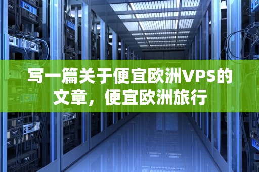写一篇关于便宜欧洲VPS的文章，便宜欧洲旅行