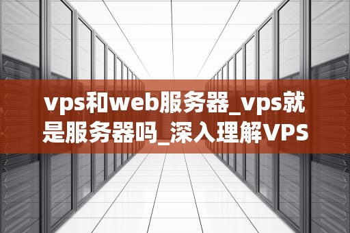 vps和web服务器_vps就是服务器吗_深入理解VPS和Web服务器
