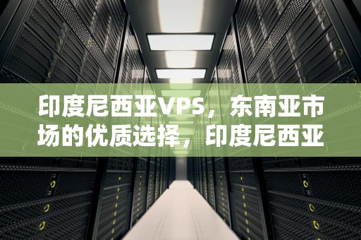 印度尼西亚VPS，东南亚市场的优质选择，印度尼西亚是哪个国家