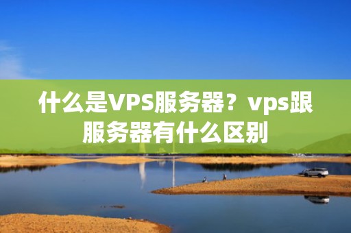 什么是VPS服务器？vps跟服务器有什么区别