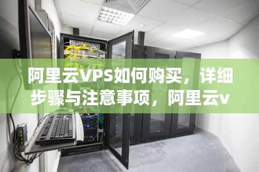 阿里云VPS如何购买，详细步骤与注意事项，阿里云vps如何购买游戏账号