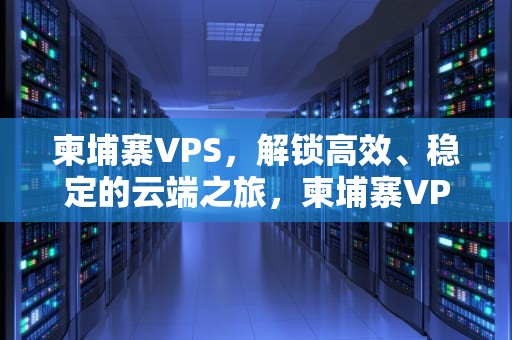 柬埔寨VPS，解锁高效、稳定的云端之旅，柬埔寨VPS
