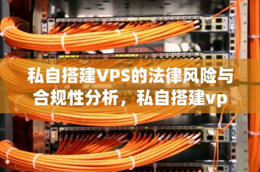 私自搭建VPS的法律风险与合规性分析，私自搭建vps犯法吗知乎