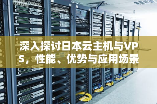 深入探讨日本云主机与VPS，性能、优势与应用场景解析，日本云主机windows