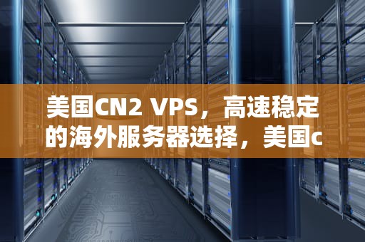 美国CN2 VPS，高速稳定的海外服务器选择，美国cn2线路服务器推荐