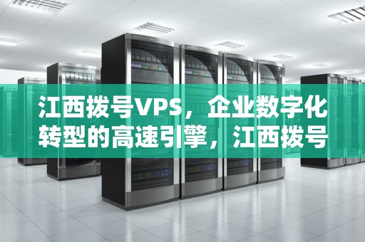 江西拨号VPS，企业数字化转型的高速引擎，江西拨号前缀