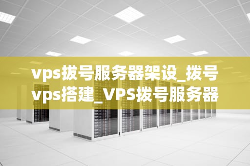 vps拔号服务器架设_拨号vps搭建_VPS拨号服务器架设的全面指南