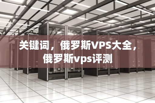 关键词，俄罗斯VPS大全，俄罗斯vps评测